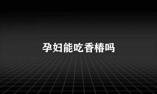 孕妇能吃香椿吗