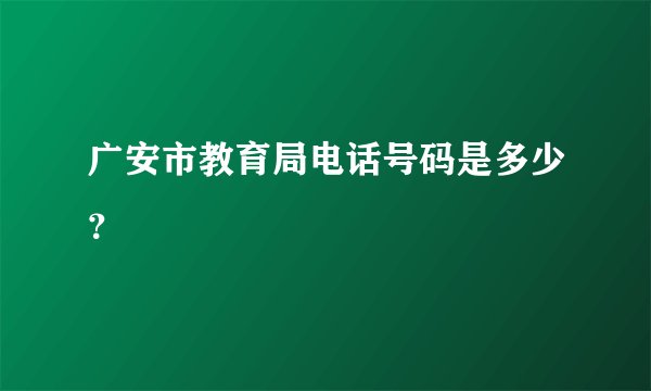 广安市教育局电话号码是多少？
