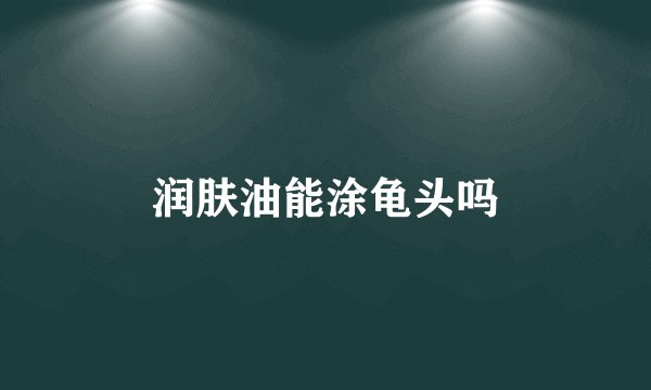 润肤油能涂龟头吗