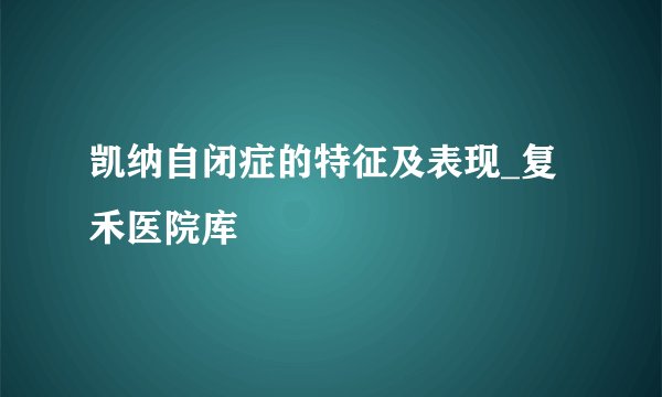 凯纳自闭症的特征及表现_复禾医院库