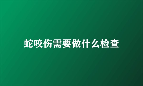 蛇咬伤需要做什么检查
