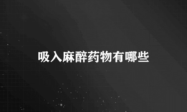 吸入麻醉药物有哪些