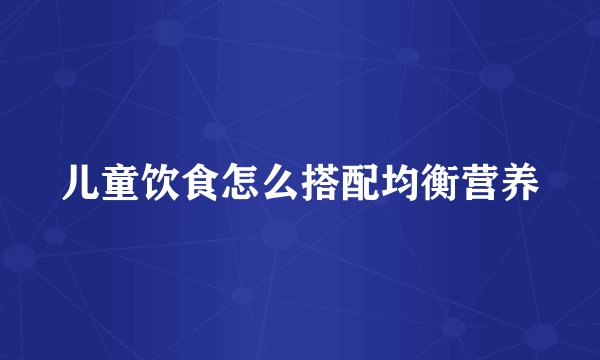 儿童饮食怎么搭配均衡营养