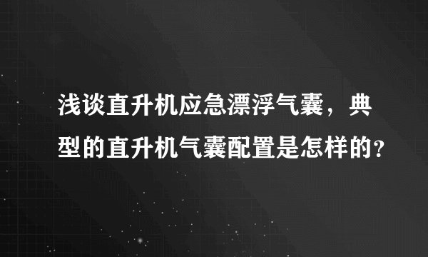 浅谈直升机应急漂浮气囊,典型的直升机气囊配置是怎样的?