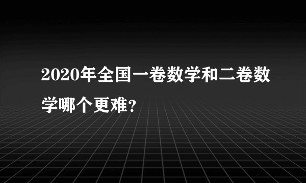 2020年全国一卷数学和二卷数学哪个更难？