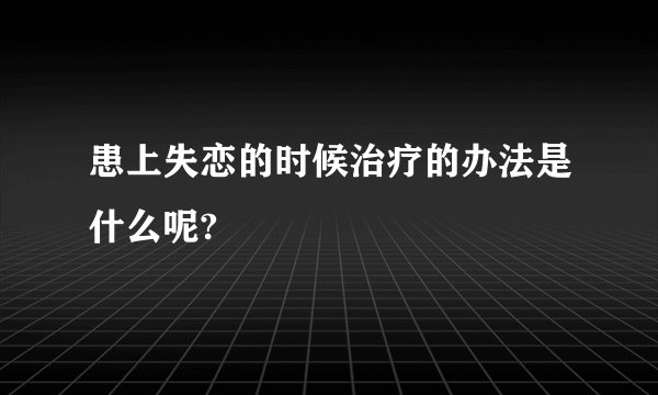 患上失恋的时候治疗的办法是什么呢?
