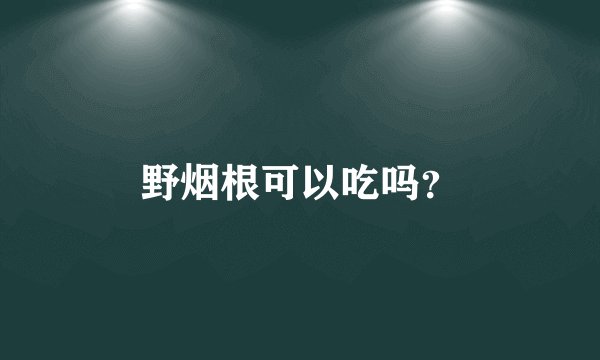 野烟根可以吃吗？