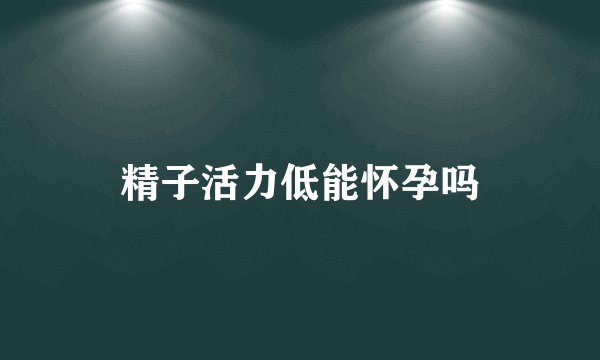 精子活力低能怀孕吗