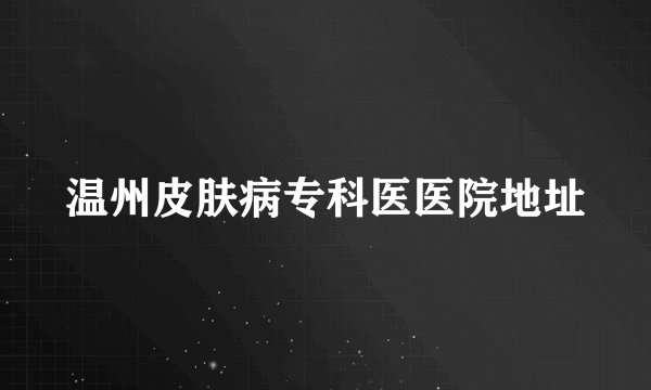 温州皮肤病专科医医院地址