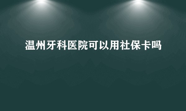 温州牙科医院可以用社保卡吗