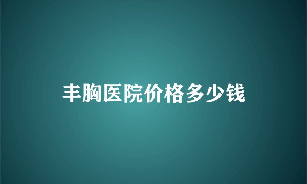 丰胸医院价格多少钱