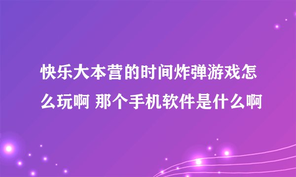 快乐大本营的时间炸弹游戏怎么玩啊 那个手机软件是什么啊