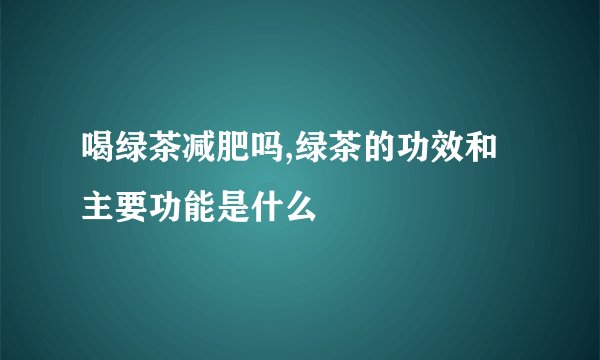 喝绿茶减肥吗,绿茶的功效和主要功能是什么