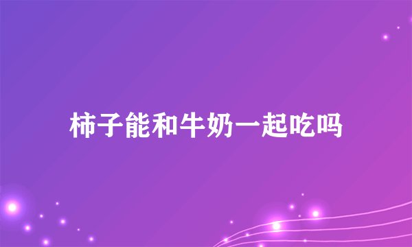 柿子能和牛奶一起吃吗