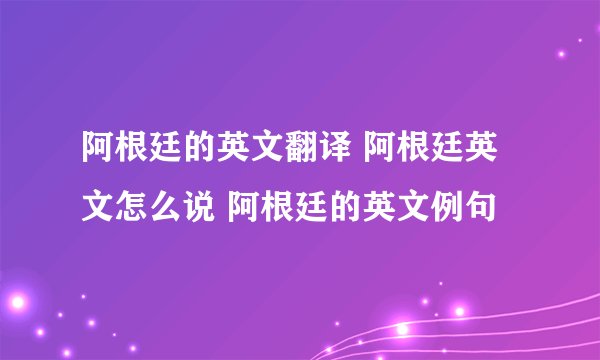 阿根廷的英文翻译 阿根廷英文怎么说 阿根廷的英文例句