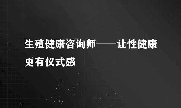生殖健康咨询师——让性健康更有仪式感