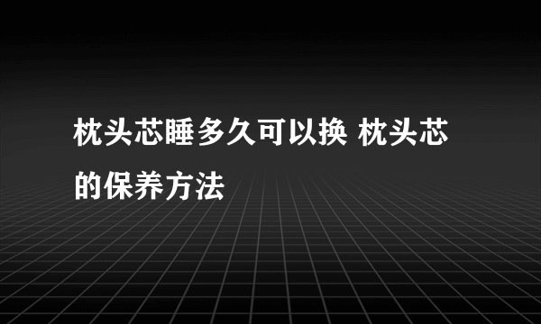 枕头芯睡多久可以换 枕头芯的保养方法