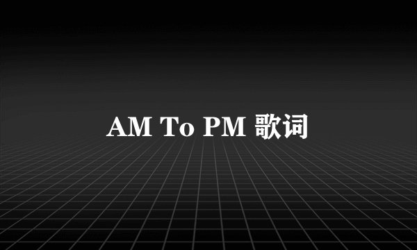 AM To PM 歌词