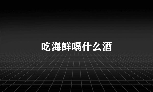 吃海鲜喝什么酒