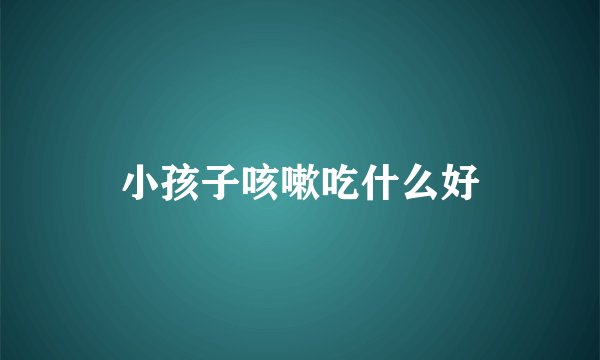小孩子咳嗽吃什么好