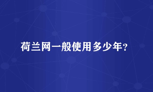 荷兰网一般使用多少年？