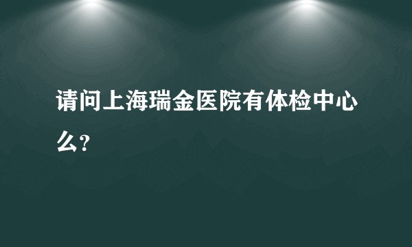请问上海瑞金医院有体检中心么？