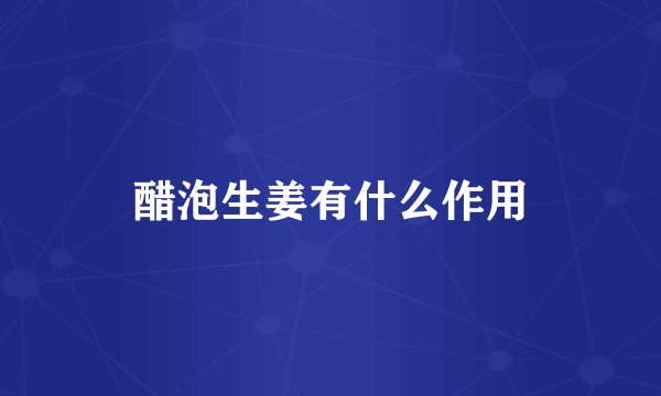醋泡生姜有什么作用