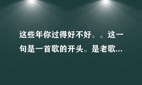 这些年你过得好不好。。这一句是一首歌的开头。是老歌了,请问这首歌叫什么歌名?谁唱的呢?