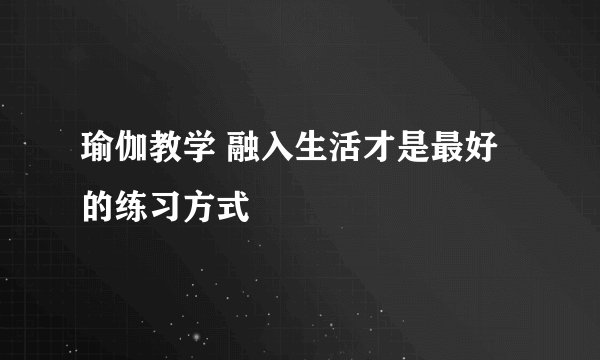 瑜伽教学 融入生活才是最好的练习方式