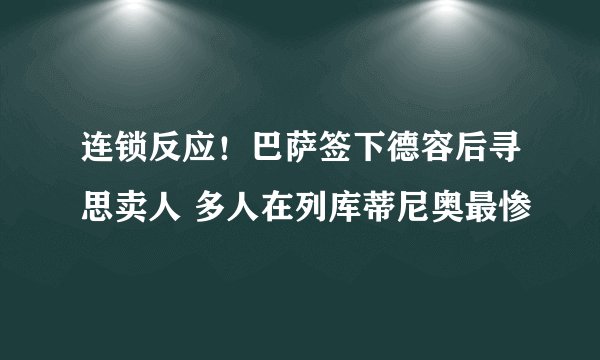 连锁反应！巴萨签下德容后寻思卖人 多人在列库蒂尼奥最惨