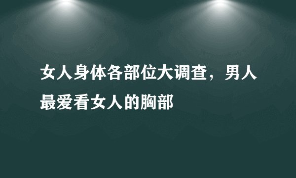 女人身体各部位大调查,男人最爱看女人的胸部