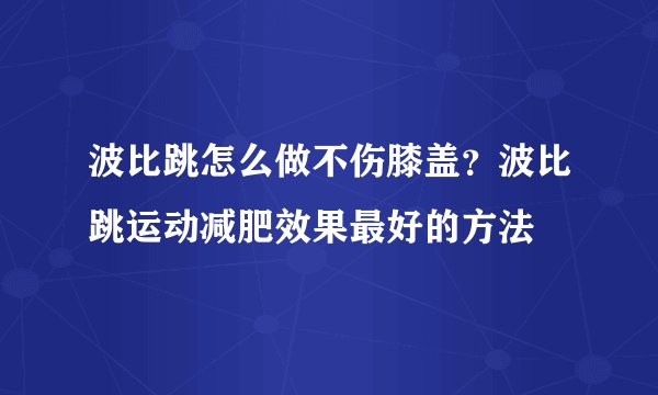 波比跳怎么做不伤膝盖？波比跳运动减肥效果最好的方法
