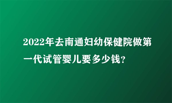2022年去南通妇幼保健院做第一代试管婴儿要多少钱？