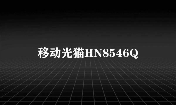 移动光猫HN8546Q