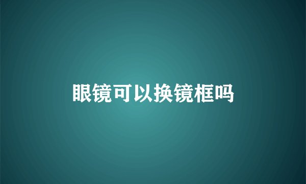眼镜可以换镜框吗