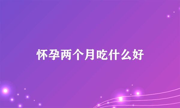 怀孕两个月吃什么好