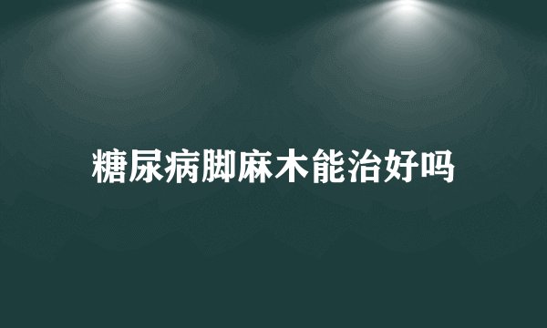 糖尿病脚麻木能治好吗