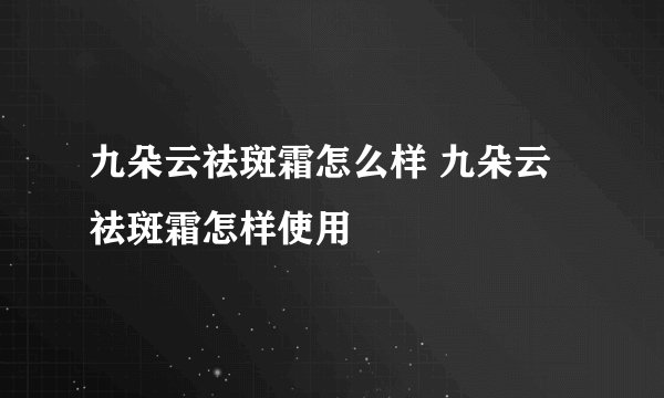 九朵云祛斑霜怎么样 九朵云祛斑霜怎样使用