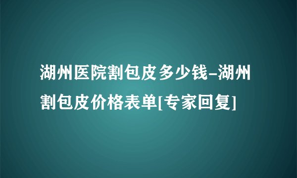 湖州医院割包皮多少钱-湖州割包皮价格表单[专家回复]