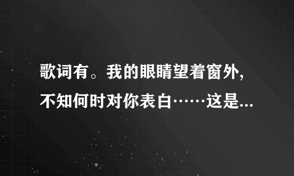 歌词有。我的眼睛望着窗外,不知何时对你表白……这是什么歌！抖音上的？