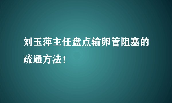 刘玉萍主任盘点输卵管阻塞的疏通方法！