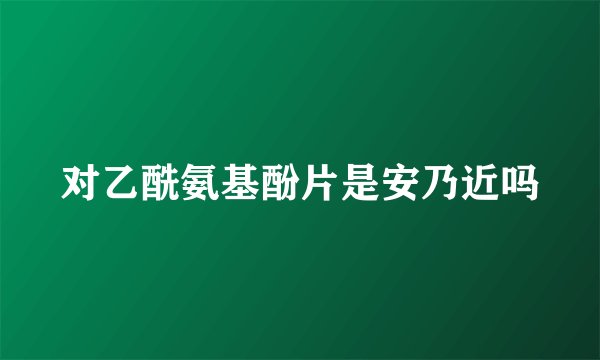 对乙酰氨基酚片是安乃近吗
