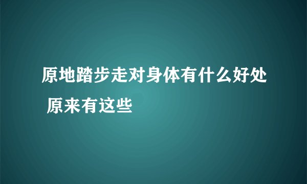 原地踏步走对身体有什么好处 原来有这些
