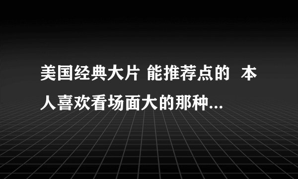 美国经典大片 能推荐点的  本人喜欢看场面大的那种,越大越好, 嘿嘿