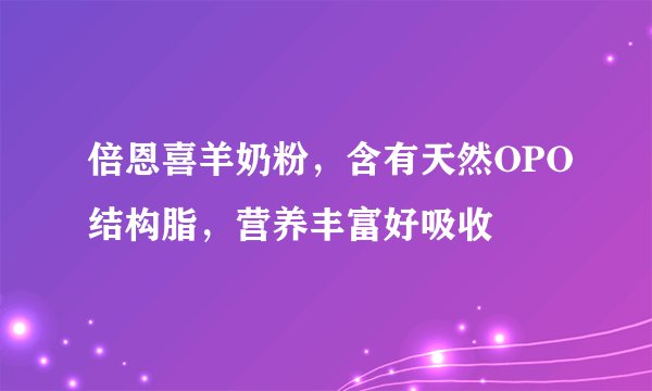 倍恩喜羊奶粉，含有天然OPO结构脂，营养丰富好吸收
