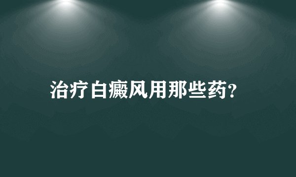 治疗白癜风用那些药?