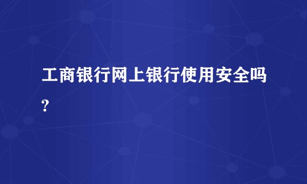 工商银行网上银行使用安全吗?