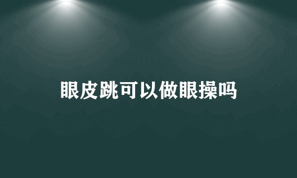 眼皮跳可以做眼操吗