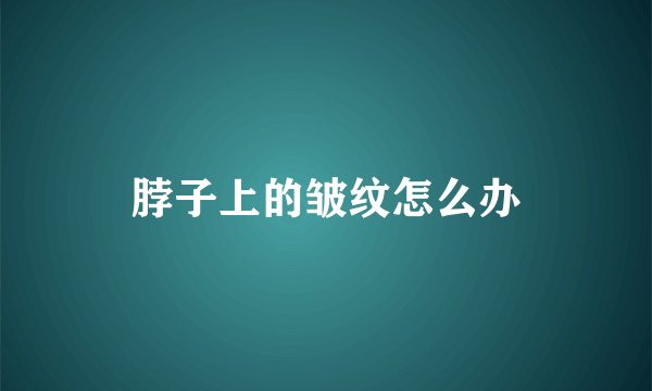 脖子上的皱纹怎么办