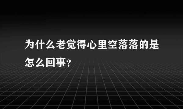 为什么老觉得心里空落落的是怎么回事？